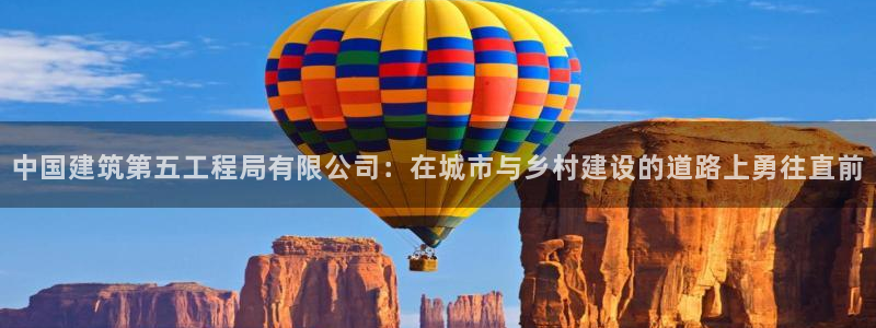 谈球吧红包码：中国建筑第五工程局有限公司：在城市与乡村建设的道路上勇往直前