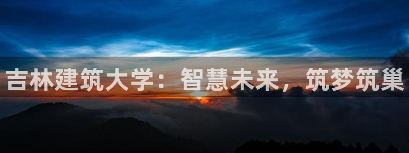 谈球吧打不开了：吉林建筑大学：智慧未来，筑梦筑巢