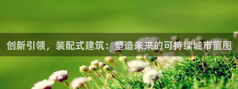 谈球吧是正规平台吗安全吗：创新引领，装配式建筑：塑造未来的可持续城市蓝图