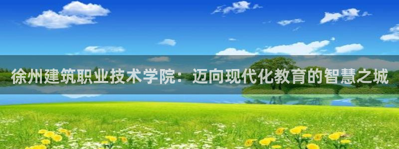 谈球吧打不开了：徐州建筑职业技术学院：迈向现代化教育的智慧之城
