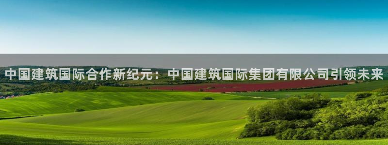 谈球吧体育app下载官网手机版：中国建筑国际合作新纪元：中国建筑国际集团有限公司引领未来